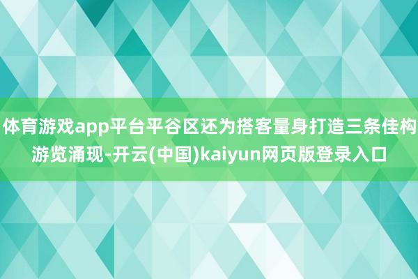 体育游戏app平台平谷区还为搭客量身打造三条佳构游览涌现-开云(中国)kaiyun网页版登录入口