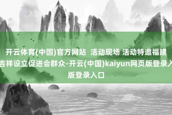 开云体育(中国)官方网站  活动现场 活动特邀福建省吉祥设立促进会群众-开云(中国)kaiyun网页版登录入口